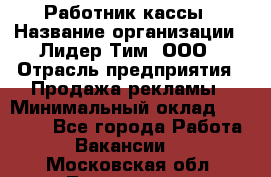 Работник кассы › Название организации ­ Лидер Тим, ООО › Отрасль предприятия ­ Продажа рекламы › Минимальный оклад ­ 25 000 - Все города Работа » Вакансии   . Московская обл.,Лыткарино г.